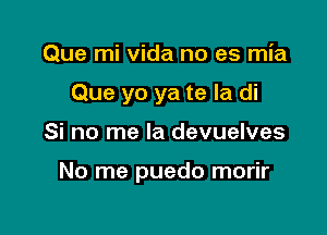 Que mi vida no es mia
Que yo ya te la di

Si no me la devuelves

No me puedo morir