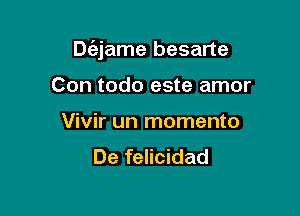 Dc'ejame besarte

Con todo este amor
Vivir un momenta
De felicidad