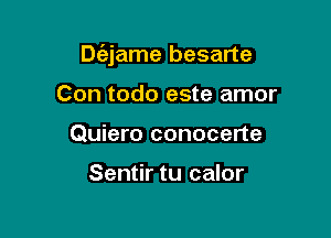 Dc'ejame besarte

Con todo este amor
Quiero conocerte

Sentir tu calor