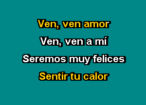 Ven, ven amor

Ven, ven a mi

Seremos muy felices

Sentir tu calor