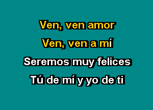 Ven, ven amor
Ven, ven a mi

Seremos muy felices

Tu de mi yyo de ti