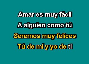 Amar es muy facil
A alguien como t0

Seremos muy felices

Tu de mi yyo de ti