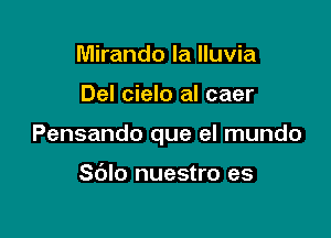 Mirando la lluvia

Del cielo al caer

Pensando que el mundo

S(Jlo nuestro es