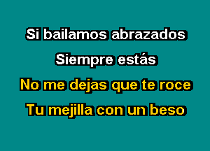 Si bailamos abrazados
Siempre estas
No me dejas que te roce

Tu mejilla con un beso