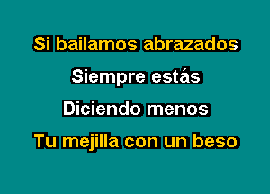 Si bailamos abrazados

Siempre estas

Diciendo menos

Tu mejilla con un beso