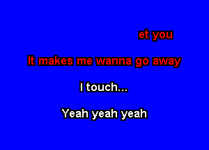 I touch...

Yeah yeah yeah