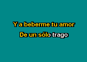 Y a beberme tu amor

De un sblo trago