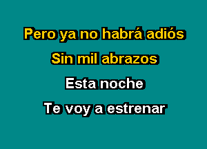 Pero ya no habra adibs

Sin mil abrazos
Esta noche

Te voy a estrenar