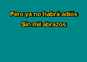 Pero ya no habra adids

Sin mil abrazos