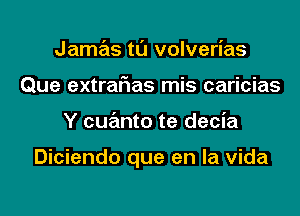 Jamas tl'J volverias
Que extraFIas mis caricias
Y cuanto te decia

Diciendo que en la Vida