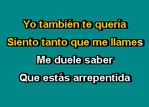 Yo tambitizn te queria
Siento tanto que me llames
Me duele saber

Que estas arrepentida