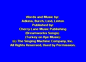 Words and Music byz
Adkins, Burch, Lind, Linton
Published byr
Cherry Lane Music Publishing
(Dreamworks Songs)
(Turkey on Rye Music)
(c) The Singing Machine Company. Inc.
All Rights Reserved, Used by Permission.