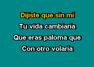 Dijiste que sin mi

Tu Vida cambiaria

Que eras paloma que

Con otro volaria