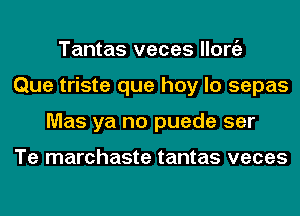 Tantas veces llorgz
Que triste que hay lo sepas
Mas ya no puede ser

Te marchaste tantas veces