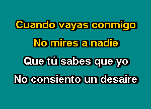 Cuando vayas conmigo

No mires a nadie

Que t0 sabes que yo

No consiento un desaire