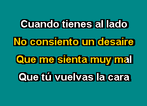 Cuando tienes al lado
No consiento un desaire
Que me sienta muy mal

Que tl'J vuelvas la cara
