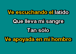 Ve escuchando el latido
Que Ileva mi sangre

Tan sdlo

Ve apoyada en mi hombro