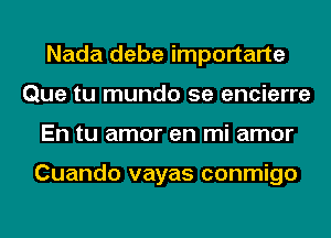 Nada debe importarte
Que tu mundo 5e encierre
En tu amor en mi amor

Cuando vayas conmigo