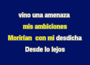 vino una amenaza
mis ambiciones

Moririan con mi desdicha

Desde Io lejos