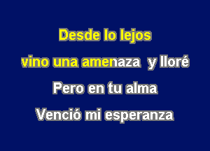 Desde lo lejos
vino una amenaza y llort'e

Pero en tu alma

Vencic') mi esperanza