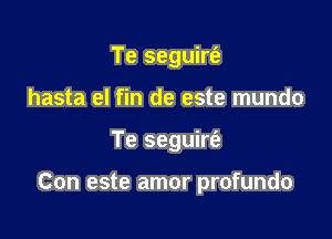 Te seguirt'e
hasta el fin de este mundo

Te seguirt'a

Con este amor profundo