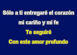 Sblo a ti entregare's el corazbn
mi caririo y mi fe

Te seguirt'e

Con este amor profundo