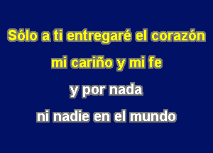 Sblo a ti entregare's el corazbn

mi caririo y mi fe

y por nada

ni nadie en el mundo