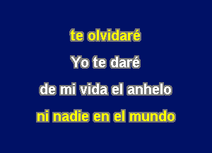 te olvidart'e
Yo te dart'a

de mi vida el anhelo

ni nadie en el mundo