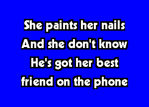 She paints her nails
And she don't know
He's got her best

friend on the phone