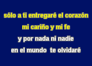 sblo a ti entregart'e el corazfm
mi carifm y mi fe
y por nada ni nadie

en el mundo te olvidart'e