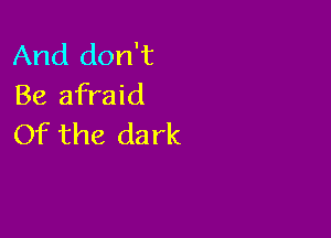 And don't
Be afraid

Of the da rk