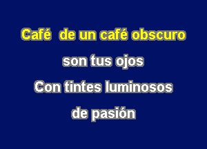 Caft'a de un caft? obscuro
son tus ojos

Con tintes luminosos

de pasibn