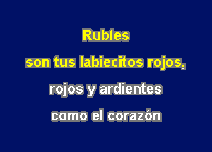 Rubies

son tus Iabiecitos rojos,

rojos y ardientes

como el corazc'm