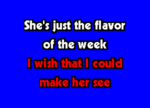 She's just the flavor

of the week