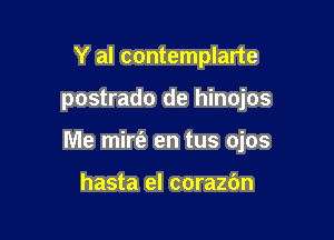 Y al contemplarte

postrado de hinojos

lVle mirt'a en tus ojos

hasta el corazbn