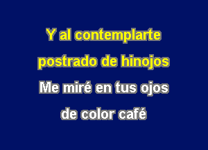 Y al contemplarte

postrado de hinojos

lVle mirt'a en tus ojos

de color caft'a