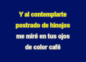 Y al contemplarte

postrado de hinojos

me mirt'a en tus ojos

de color caft'a