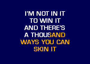 I'M NOT IN IT
TO WIN IT
AND THERE'S

A THOUSAND
WAYS YOU CAN
SKIN IT