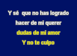 Y S(a que no has logrado
hacer de mi querer

dudas de mi amor

Y no te culpo