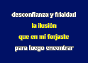 desconfianza y frialdad

Ia ilusidn
que en mi forjaste

para luego encontrar