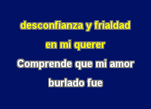 desconfianza y frialdad

en mi querer

Comprende que mi amor

bunadofue