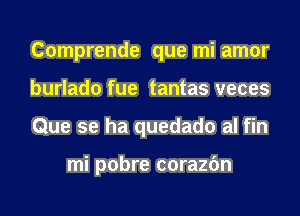 Comprende que mi amor
burlado fue tantas veces
Que se ha quedado al fin

mi pobre corazfm