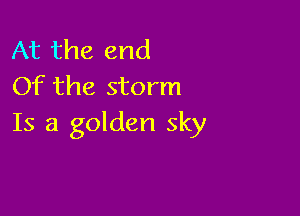 At the end
Of the storm

Is a golden sky