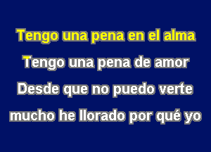 Tengo una pena en el alma
Tengo una pena de amor
Desde que no puedo verte

mucho he llorado por qufe yo