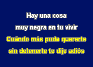 Hay una cosa

muy negra en tu vivir

Cuando mas pude quererte

sin detenerte te dije adibs