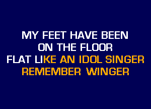 MY FEET HAVE BEEN
ON THE FLOOR
FLAT LIKE AN IDOL SINGER
REMEMBER WINGER