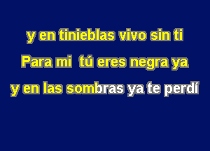 y en tinieblas vivo sin ti

Para mi tu eres negra ya

y en las sombras ya te perdi