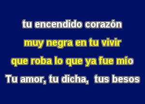 tu encendido corazfm
muy negra en tu vivir
que roba lo que ya fue mio

Tu amor, tu dicha, tus besos