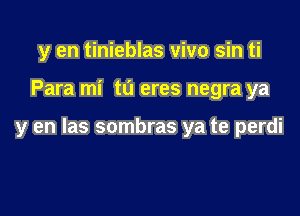 y en tinieblas vivo sin ti

Para mi t0 eres negra ya

y en las sombras ya te perdi