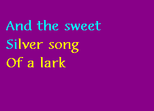 And the sweet
Silver song

Of a lark